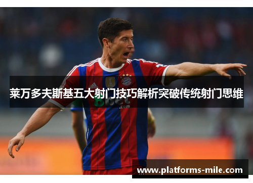 莱万多夫斯基五大射门技巧解析突破传统射门思维 莱万多夫斯基五大射门技巧解析突破传统射门思维