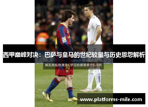 西甲巅峰对决:巴萨与皇马的世纪较量与历史恩怨解析 西甲巅峰对决:巴萨与皇马的世纪较量与历史恩怨解析