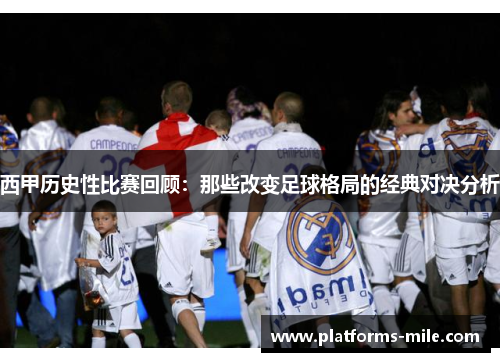 西甲历史性比赛回顾：那些改变足球格局的经典对决分析