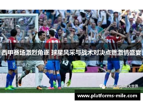 西甲赛场激烈角逐 球星风采与战术对决点燃激情盛宴 西甲赛场激烈角逐 球星风采与战术对决点燃激情盛宴