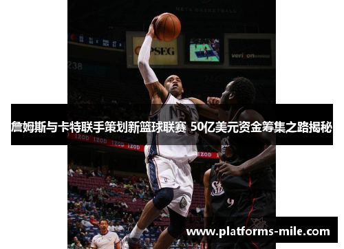 詹姆斯与卡特联手策划新篮球联赛 50亿美元资金筹集之路揭秘