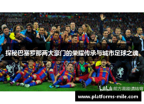 探秘巴塞罗那两大豪门的荣耀传承与城市足球之魂 探秘巴塞罗那两大豪门的荣耀传承与城市足球之魂