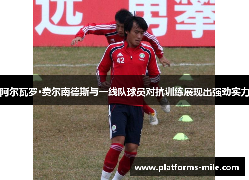 阿尔瓦罗·费尔南德斯与一线队球员对抗训练展现出强劲实力