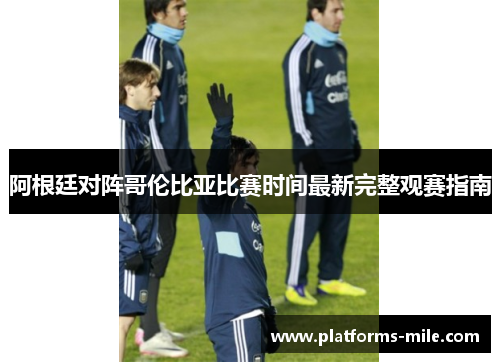 阿根廷对阵哥伦比亚比赛时间最新完整观赛指南