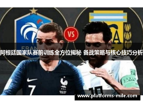 阿根廷国家队赛前训练全方位揭秘 备战策略与核心技巧分析