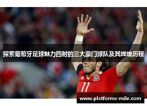 探索葡萄牙足球魅力四射的三大豪门球队及其辉煌历程