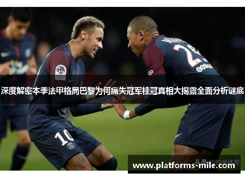 深度解密本季法甲格局巴黎为何痛失冠军桂冠真相大揭露全面分析谜底 深度解密本季法甲格局巴黎为何痛失冠军桂冠真相大揭露全面分析谜底