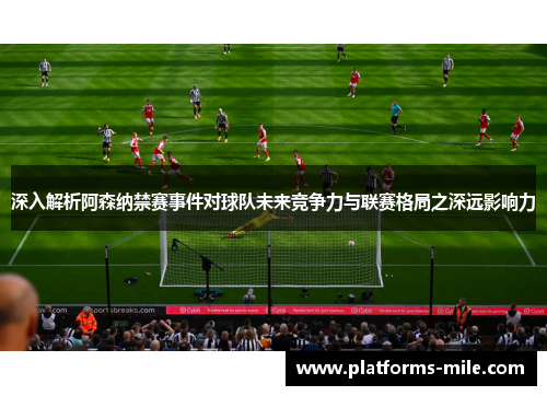 深入解析阿森纳禁赛事件对球队未来竞争力与联赛格局之深远影响力 深入解析阿森纳禁赛事件对球队未来竞争力与联赛格局之深远影响力