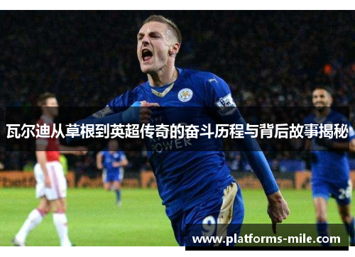 瓦尔迪从草根到英超传奇的奋斗历程与背后故事揭秘 瓦尔迪从草根到英超传奇的奋斗历程与背后故事揭秘