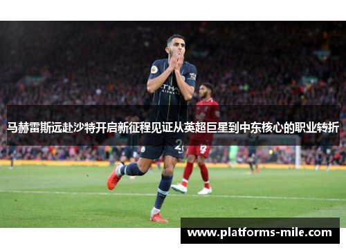 马赫雷斯远赴沙特开启新征程见证从英超巨星到中东核心的职业转折 马赫雷斯远赴沙特开启新征程见证从英超巨星到中东核心的职业转折