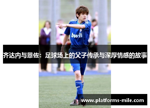 齐达内与恩佐：足球场上的父子传承与深厚情感的故事