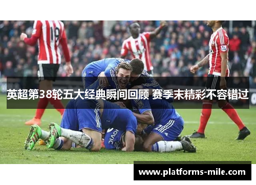 英超第38轮五大经典瞬间回顾 赛季末精彩不容错过