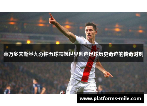 莱万多夫斯基九分钟五球震撼世界创造足球历史奇迹的传奇时刻 莱万多夫斯基九分钟五球震撼世界创造足球历史奇迹的传奇时刻