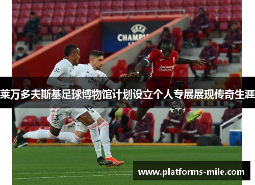 莱万多夫斯基足球博物馆计划设立个人专展展现传奇生涯 莱万多夫斯基足球博物馆计划设立个人专展展现传奇生涯