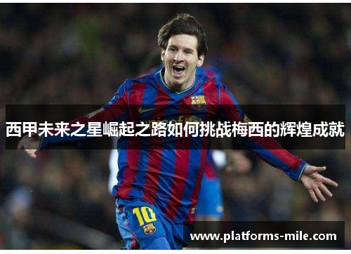西甲未来之星崛起之路如何挑战梅西的辉煌成就