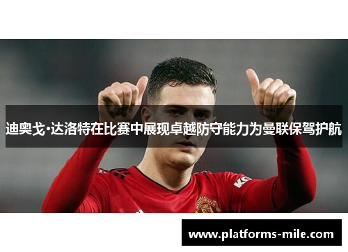 迪奥戈·达洛特在比赛中展现卓越防守能力为曼联保驾护航