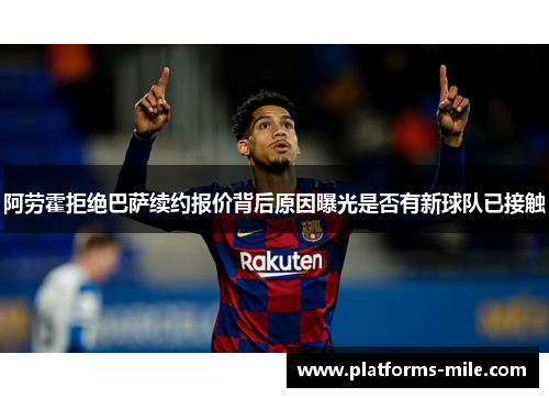 阿劳霍拒绝巴萨续约报价背后原因曝光是否有新球队已接触