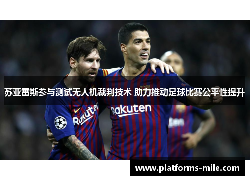 苏亚雷斯参与测试无人机裁判技术 助力推动足球比赛公平性提升