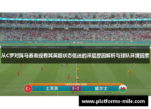 从C罗对阵马赛表现看其英超状态低迷的深层原因解析与球队环境因素 从C罗对阵马赛表现看其英超状态低迷的深层原因解析与球队环境因素