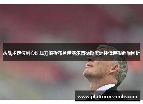 从战术定位到心理压力解析布鲁诺费尔南德斯美洲杯低迷根源原因析