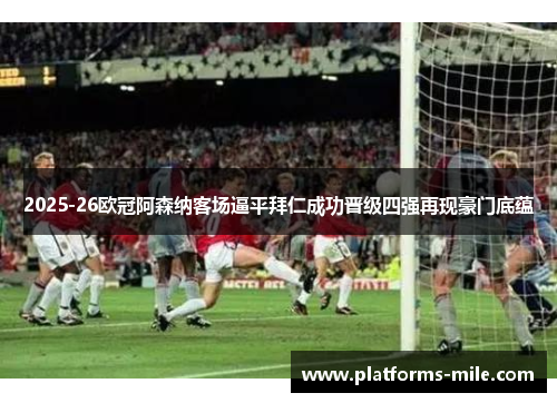 2025-26欧冠阿森纳客场逼平拜仁成功晋级四强再现豪门底蕴 2025-26欧冠阿森纳客场逼平拜仁成功晋级四强再现豪门底蕴