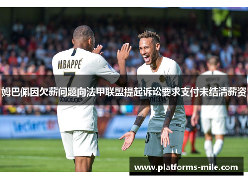 姆巴佩因欠薪问题向法甲联盟提起诉讼要求支付未结清薪资