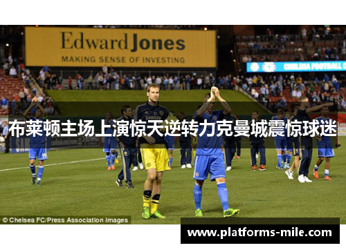 布莱顿主场上演惊天逆转力克曼城震惊球迷 布莱顿主场上演惊天逆转力克曼城震惊球迷