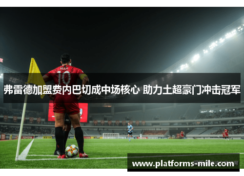 弗雷德加盟费内巴切成中场核心 助力土超豪门冲击冠军