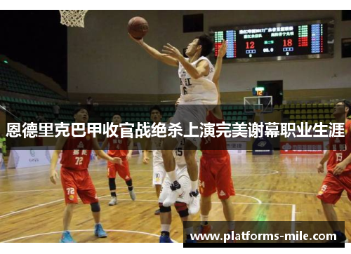 恩德里克巴甲收官战绝杀上演完美谢幕职业生涯 恩德里克巴甲收官战绝杀上演完美谢幕职业生涯