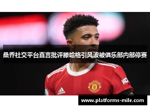 桑乔社交平台直言批评滕哈格引风波被俱乐部内部停赛