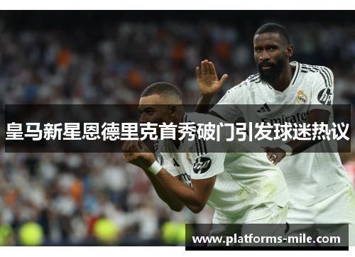 皇马新星恩德里克首秀破门引发球迷热议
