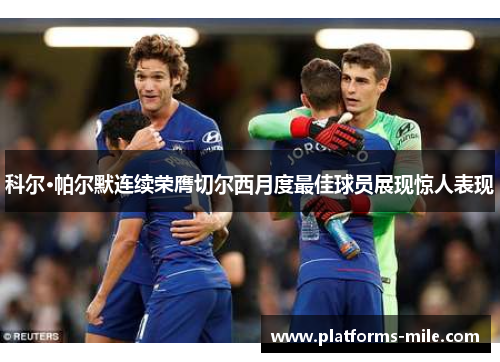 科尔·帕尔默连续荣膺切尔西月度最佳球员展现惊人表现
