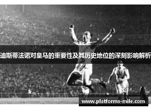 迪斯蒂法诺对皇马的重要性及其历史地位的深刻影响解析