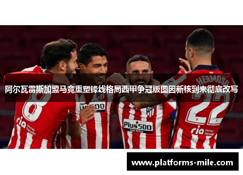 阿尔瓦雷斯加盟马竞重塑锋线格局西甲争冠版图因新核到来彻底改写