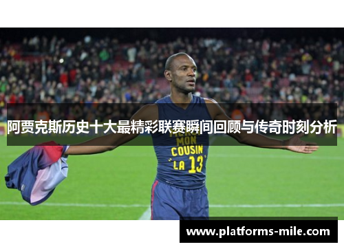 阿贾克斯历史十大最精彩联赛瞬间回顾与传奇时刻分析
