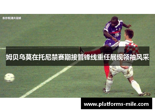姆贝乌莫在托尼禁赛期接管锋线重任展现领袖风采