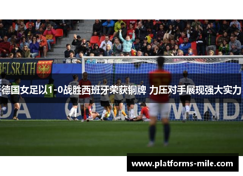 德国女足以1-0战胜西班牙荣获铜牌 力压对手展现强大实力